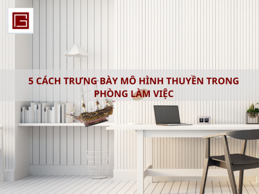 5 Cach Trung Bay Mo Hinh Thuyen Trong Phong Lam Viec