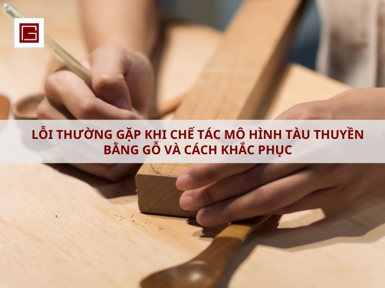 loi-thuong-gap-khi-che-tac-mo-hinh-tau-thuyen-bang-go-va-cach-khac-phuc